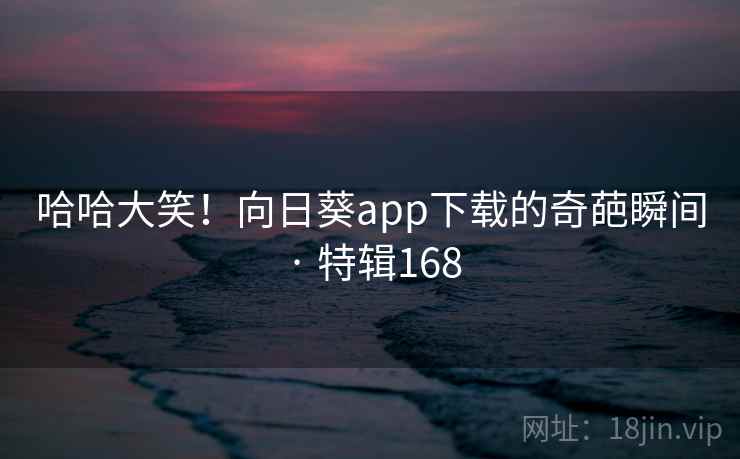 哈哈大笑！向日葵app下载的奇葩瞬间 · 特辑168  第2张