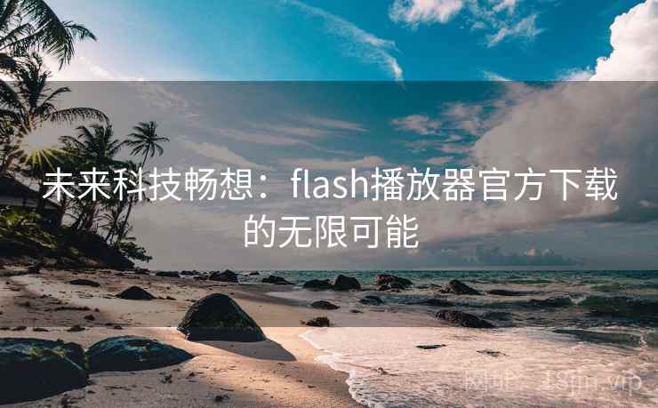 未来科技畅想:flash播放器官方下载的无限可能