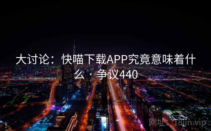 大讨论：快喵下载APP究竟意味着什么 · 争议440  第1张