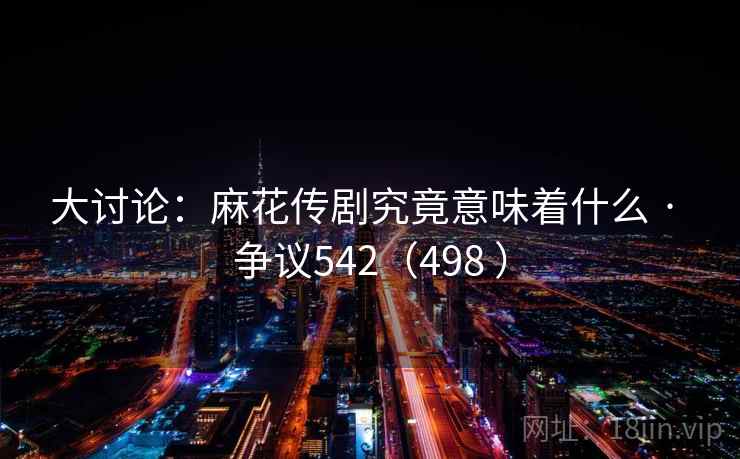 大讨论:麻花传剧究竟意味着什么 · 争议542(498 ) 第2张 大讨论:麻花传剧究竟意味着什么 · 争议542(498 ) 第2张