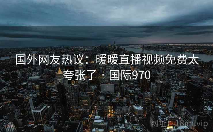 国外网友热议：暖暖直播视频免费太夸张了 · 国际970  第2张