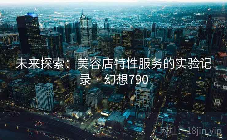 未来探索:美容店特性服务的实验记录 · 幻想790