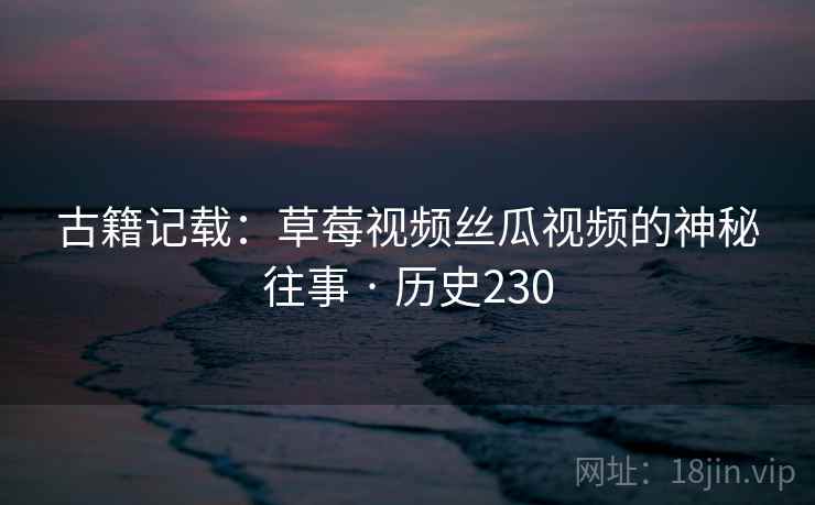 古籍记载:草莓视频丝瓜视频的神秘往事 · 历史230
