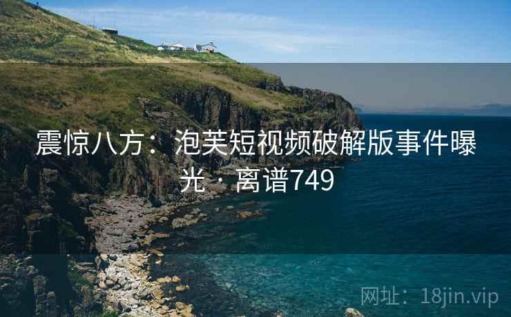 震惊八方：泡芙短视频破解版事件曝光 · 离谱749