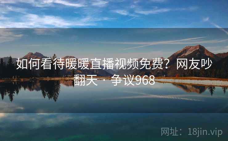 如何看待暖暖直播视频免费？网友吵翻天 · 争议968  第2张