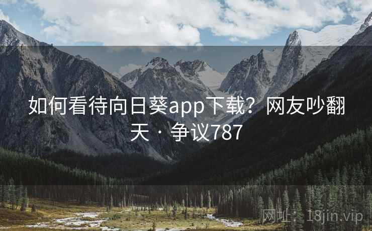 如何看待向日葵app下载？网友吵翻天 · 争议787