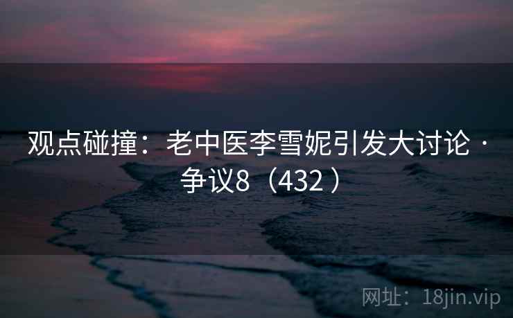 观点碰撞：老中医李雪妮引发大讨论 · 争议8（432 ）  第2张
