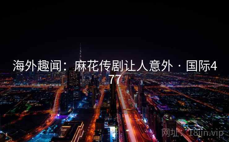 海外趣闻:麻花传剧让人意外 · 国际477 第1张 海外趣闻:麻花传剧让人意外 · 国际477 第1张