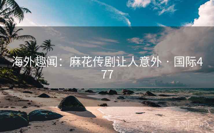 海外趣闻:麻花传剧让人意外 · 国际477 第2张 海外趣闻:麻花传剧让人意外 · 国际477 第2张