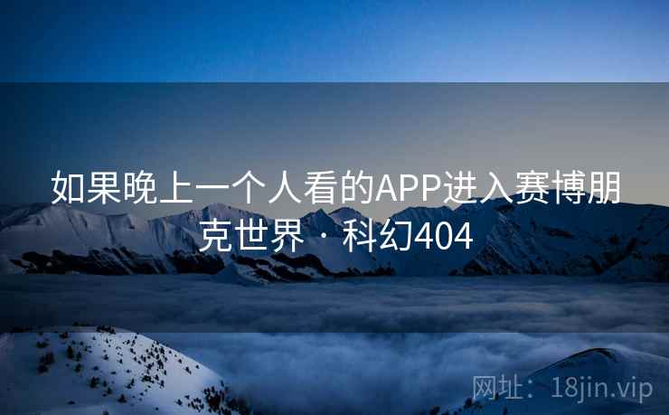如果晚上一个人看的APP进入赛博朋克世界 · 科幻404