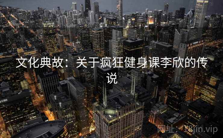 文化典故:关于疯狂健身课李欣的传说