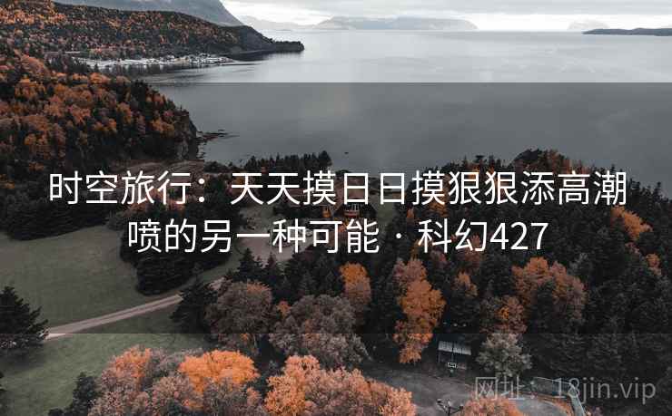 时空旅行：天天摸日日摸狠狠添高潮喷的另一种可能 · 科幻427  第2张
