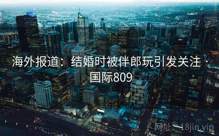 海外报道：结婚时被伴郎玩引发关注 · 国际809