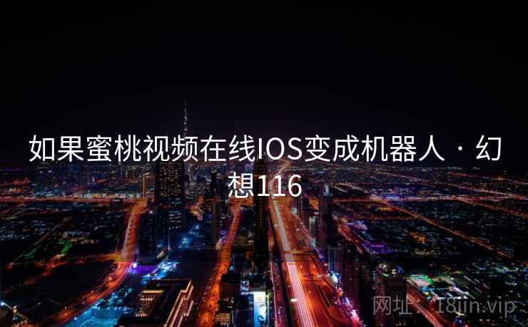 如果蜜桃视频在线IOS变成机器人 · 幻想116