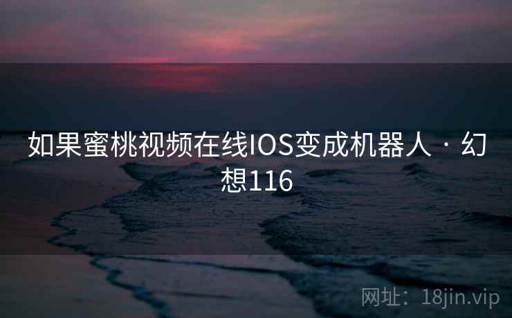 如果蜜桃视频在线IOS变成机器人 · 幻想116