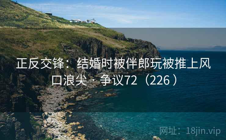 正反交锋：结婚时被伴郎玩被推上风口浪尖 · 争议72（226 ）  第1张