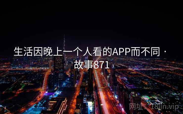 生活因晚上一个人看的APP而不同 · 故事871
