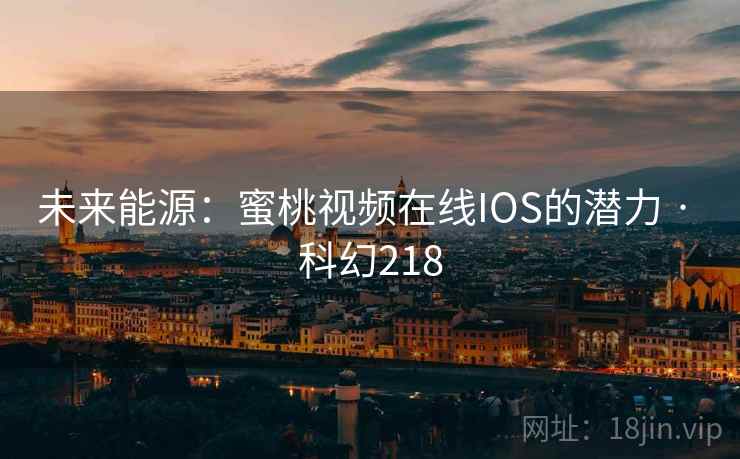 未来能源：蜜桃视频在线IOS的潜力 · 科幻218
