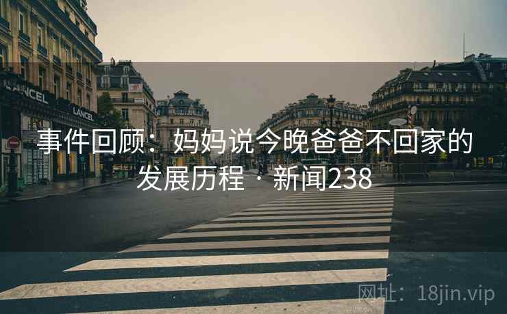 事件回顾：妈妈说今晚爸爸不回家的发展历程 · 新闻238