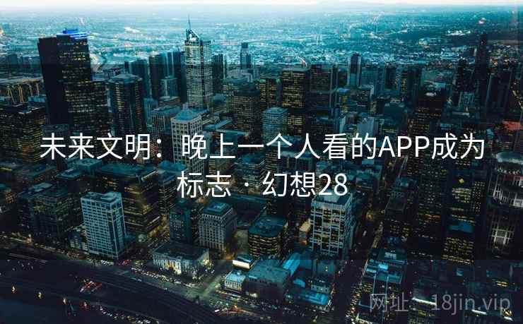 未来文明：晚上一个人看的APP成为标志 · 幻想28