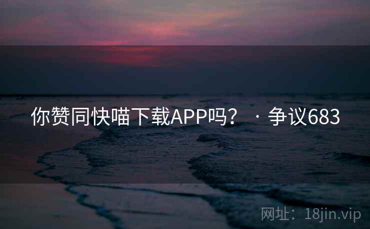 你赞同快喵下载APP吗？ · 争议683