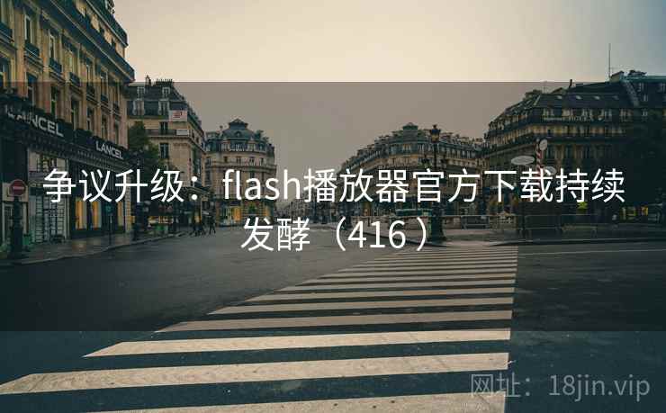 争议升级:flash播放器官方下载持续发酵(416 )