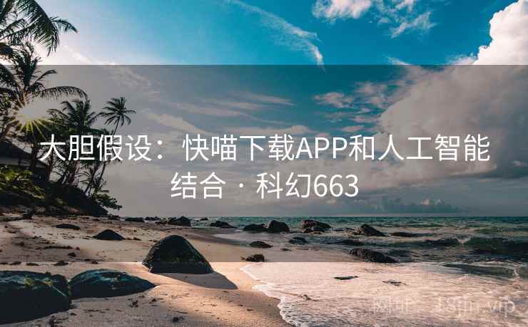 大胆假设：快喵下载APP和人工智能结合 · 科幻663
