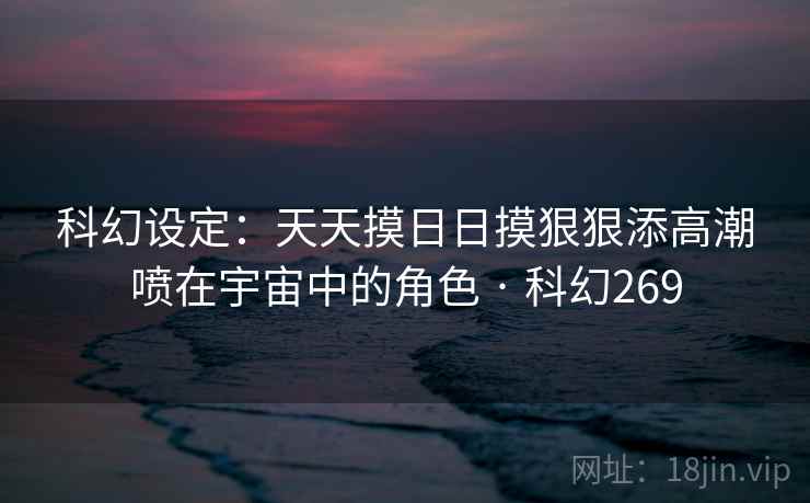 科幻设定:天天摸日日摸狠狠添高潮喷在宇宙中的角色 · 科幻269