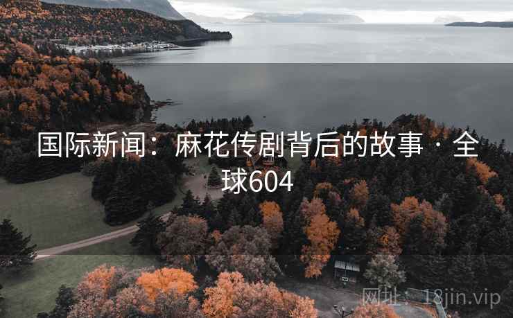 国际新闻:麻花传剧背后的故事 · 全球604