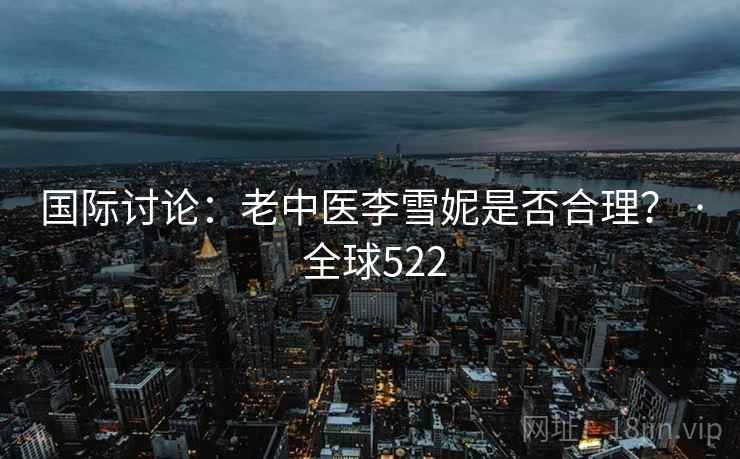 国际讨论：老中医李雪妮是否合理？ · 全球522
