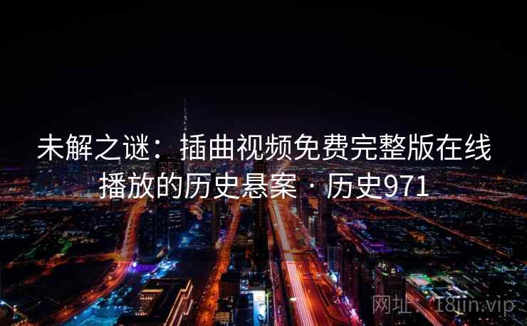 未解之谜：插曲视频免费完整版在线播放的历史悬案 · 历史971