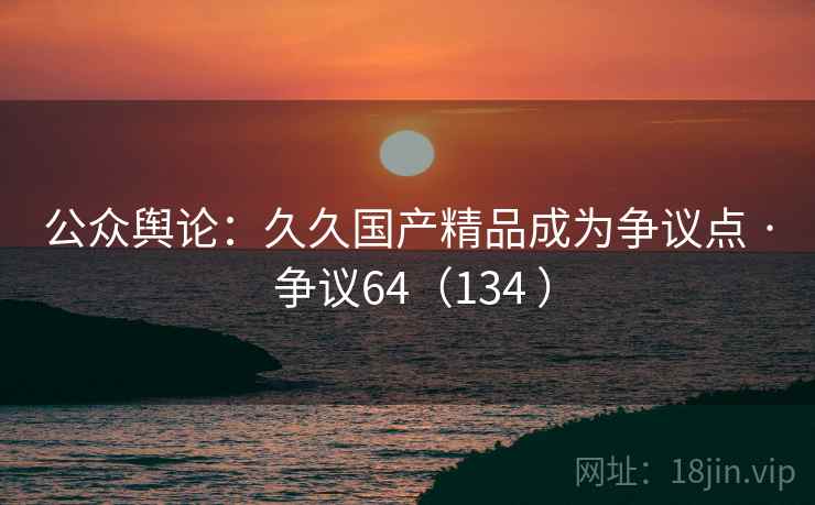 公众舆论：久久国产精品成为争议点 · 争议64（134 ）